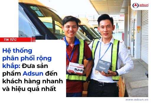 Hệ thống phân phối rộng khắp sản phẩm Adsun đến khách hàng nhanh và hiệu quả