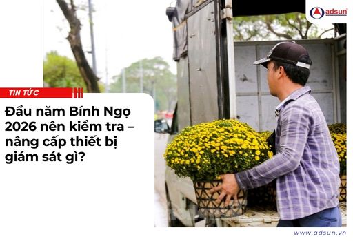 Đầu năm Bính Ngọ 2026 nên kiểm tra – nâng cấp thiết bị giám sát gì?